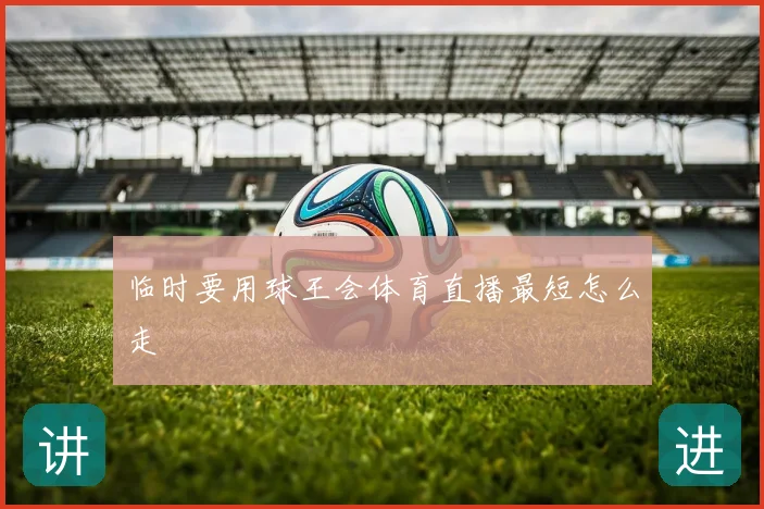 临时要用球王会体育直播最短怎么走
