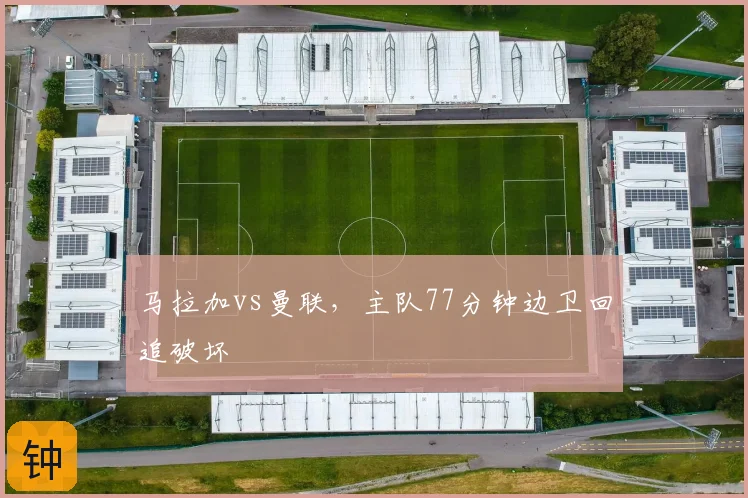 马拉加vs曼联，主队77分钟边卫回追破坏