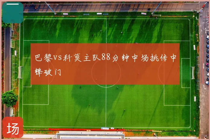 巴黎vs科莫主队88分钟中场挑传中锋破门
