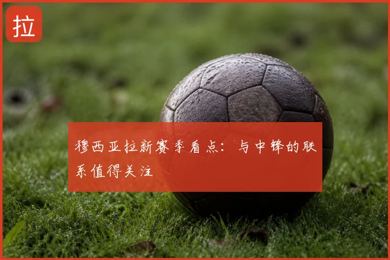 穆西亚拉新赛季看点：与中锋的联系值得关注