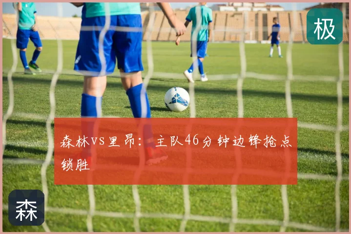森林vs里昂：主队46分钟边锋抢点锁胜