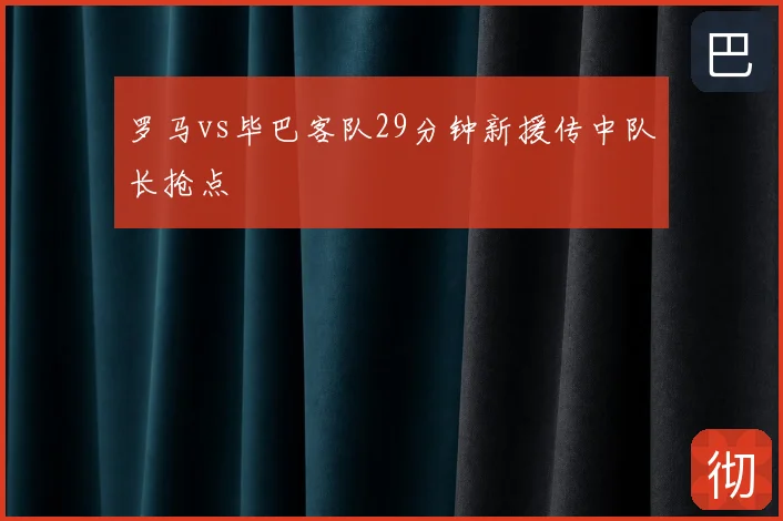 罗马vs毕巴客队29分钟新援传中队长抢点
