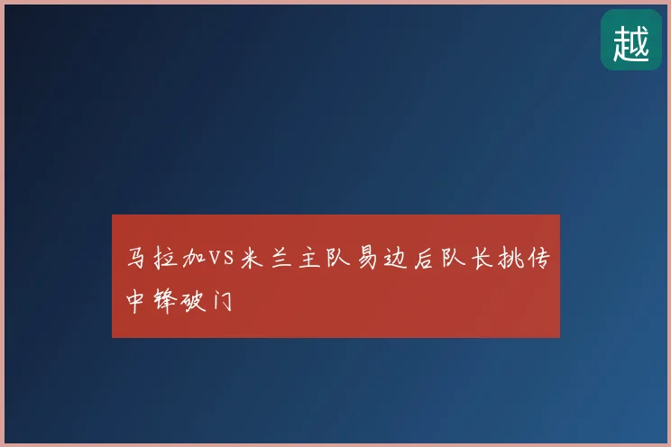马拉加vs米兰主队易边后队长挑传中锋破门