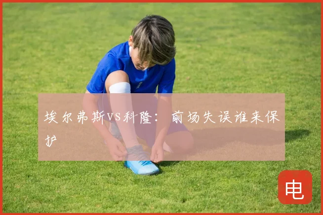 埃尔弗斯vs科隆：前场失误谁来保护